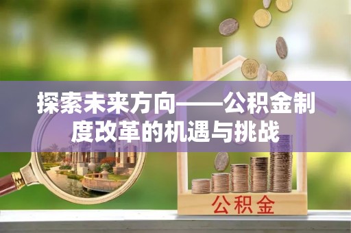 囊谦探索未来方向——公积金制度改革的机遇与挑战