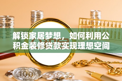 囊谦解锁家居梦想，如何利用公积金装修贷款实现理想空间