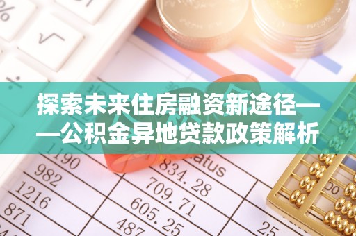 囊谦探索未来住房融资新途径——公积金异地贷款政策解析与实践