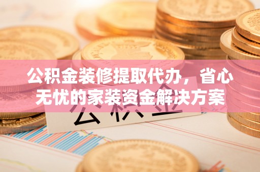 囊谦公积金装修提取代办，省心无忧的家装资金解决方案