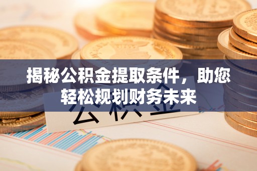 囊谦揭秘公积金提取条件，助您轻松规划财务未来