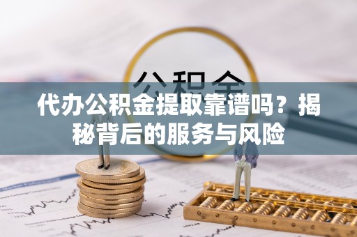 囊谦代办公积金提取靠谱吗？揭秘背后的服务与风险