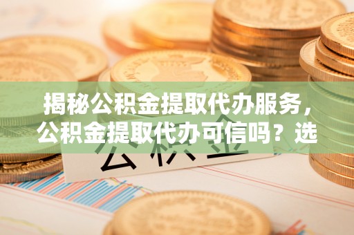 囊谦揭秘公积金提取代办服务，公积金提取代办可信吗？选择前你需要知道的真相
