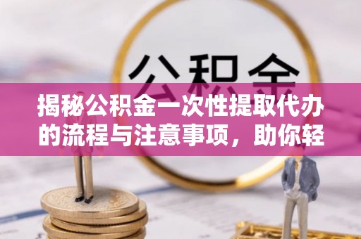 囊谦揭秘公积金一次性提取代办的流程与注意事项，助你轻松搞定财务规划
