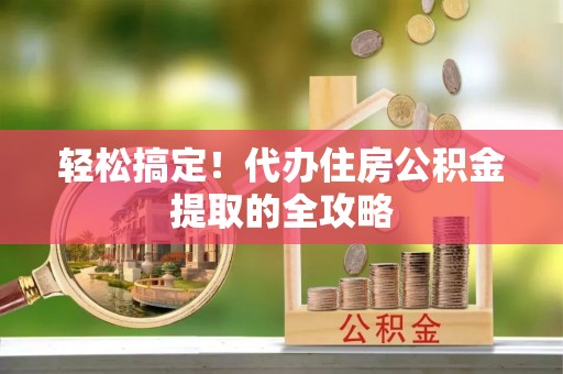囊谦轻松搞定！代办住房公积金提取的全攻略